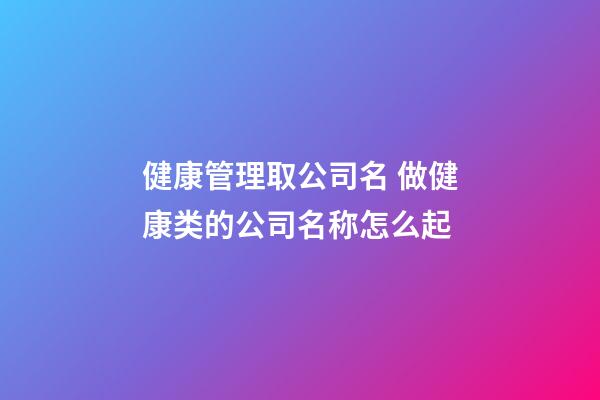 健康管理取公司名 做健康类的公司名称怎么起-第1张-公司起名-玄机派